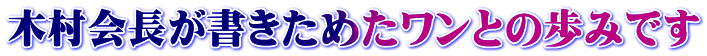 木村会長が書きためたワンとの歩みです 